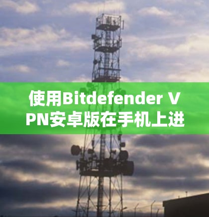 使用Bitdefender VPN安卓版在手机上进行VPN,可以有效保护你的数据和隐私。以下是详细的步骤指南 使用Bitdefender VPN安卓版在手机上进行VPN,可以有效保护你的数据和隐私。以下是详细的步骤指南