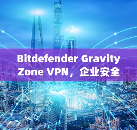 Bitdefender GravityZone VPN，企业安全的高效解决方案