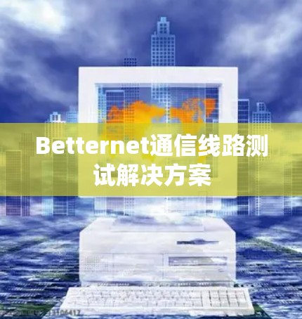 Betternet通信线路测试解决方案