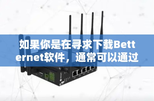 如果你是在寻求下载Betternet软件，通常可以通过以下几种方式实现
