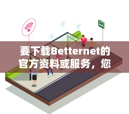 要下载Betternet的官方资料或服务，您可以按照以下步骤进行操作