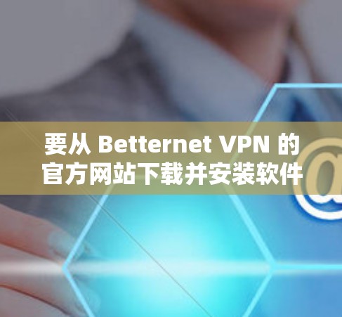 要从 Betternet VPN 的官方网站下载并安装软件，您可以按照以下步骤操作