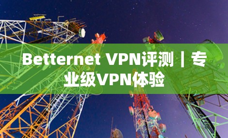 Betternet VPN评测｜专业级VPN体验