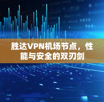 胜达VPN机场节点,性能与安全的双刃剑 胜达VPN机场节点,性能与安全的双刃剑