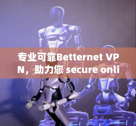 专业可靠Betternet VPN，助力您 secure online navigation