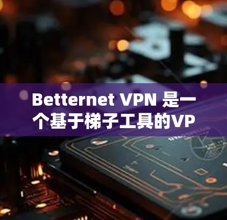 Betternet VPN 是一个基于梯子工具的VPN服务，提供多种基于梯子工具的VPN解决方案。以下是对 Betternet VPN 的详细分析