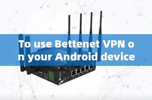 To use Bettenet VPN on your Android device,follow these organized steps: To use Bettenet VPN on your Android device,follow these organized steps:
