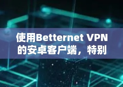 使用Betternet VPN的安卓客户端，特别是手机版本，可以有效解决VPN问题。以下是一个详细的教程指南，帮助您一步步安装、配置和使用Betternet VPN