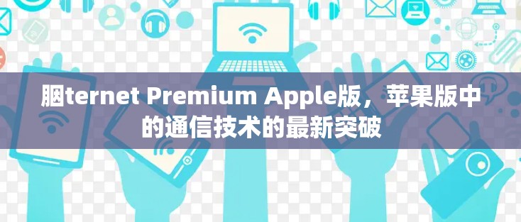 胭ternet Premium Apple版,苹果版中的通信技术的最新突破 胭ternet Premium Apple版,苹果版中的通信技术的最新突破