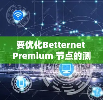 要优化Betternet Premium 节点的测速，可以按照以下步骤进行