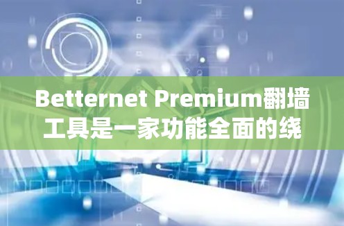 Betternet Premium翻墙工具是一家功能全面的绕过网站访问工具，旨在帮助用户绕过多种网站，包括中文、英文和其他多语言网站。以下是其详细介绍