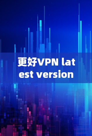 更好VPN latest version，为您的网络安全保驾护航