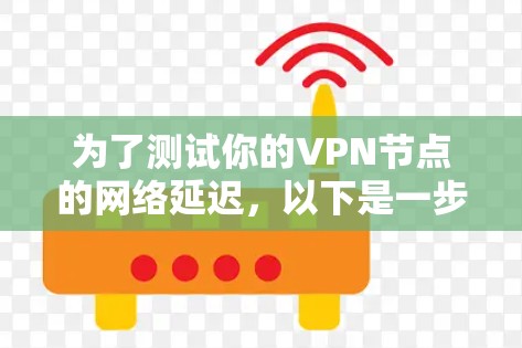 为了测试你的VPN节点的网络延迟,以下是一步步的指南 为了测试你的VPN节点的网络延迟,以下是一步步的指南