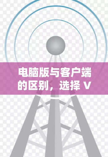 电脑版与客户端的区别,选择 VPN 软件的必经之路 电脑版与客户端的区别,选择 VPN 软件的必经之路
