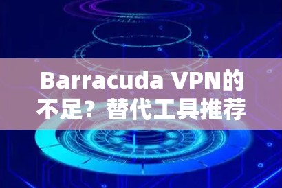 Barracuda VPN的不足？替代工具推荐