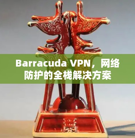 Barracuda VPN,网络防护的全栈解决方案 Barracuda VPN,网络防护的全栈解决方案
