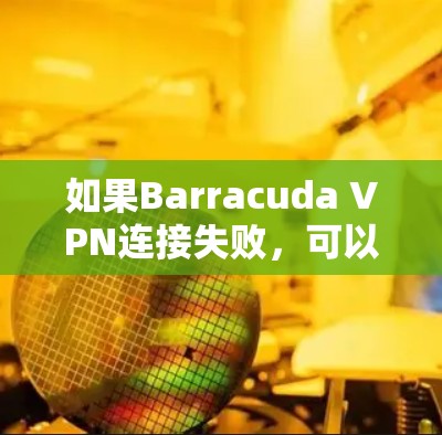 如果Barracuda VPN连接失败,可以按照以下步骤进行排查和修复 如果Barracuda VPN连接失败,可以按照以下步骤进行排查和修复