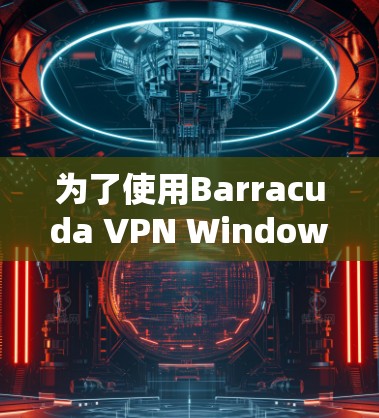 为了使用Barracuda VPN Windows版连接问题，您可以按照以下步骤进行检查和修复