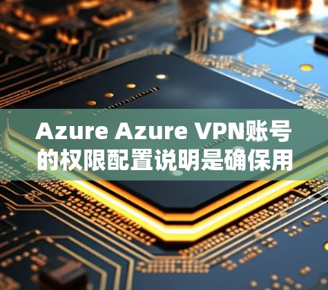 Azure Azure VPN账号的权限配置说明是确保用户账户安全、数据隐私的重要步骤。以下是通过详细的步骤来配置这些权限