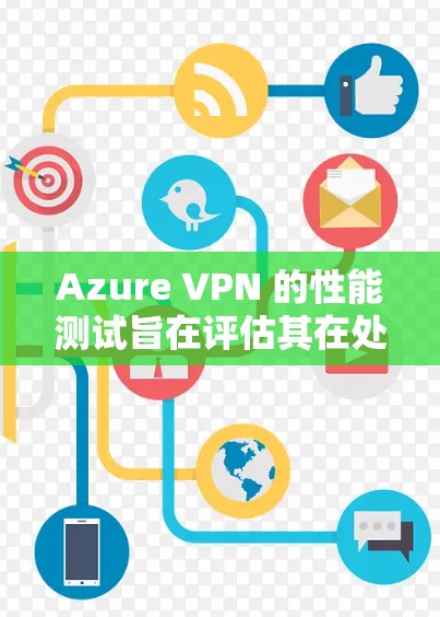 Azure VPN 的性能测试旨在评估其在处理数据流量时的响应速度和稳定性。以下是对 Azure VPN 连接速度评估的详细分析和建议