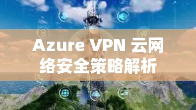 Azure VPN 云网络安全策略解析 Azure VPN 云网络安全策略解析