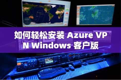 如何轻松安装 Azure VPN Windows 客户版 如何轻松安装 Azure VPN Windows 客户版