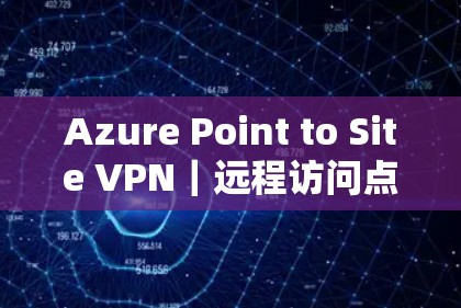 Azure Point to Site VPN｜远程访问点对端VPN配置教程
