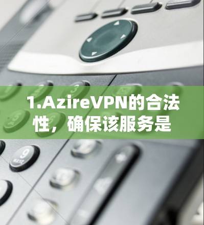 1.AzireVPN的合法性,确保该服务是合法的,避免下载可疑的链接或服务 1.AzireVPN的合法性,确保该服务是合法的,避免下载可疑的链接或服务
