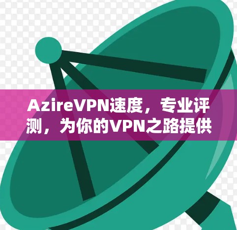 AzireVPN速度，专业评测，为你的VPN之路提供可靠保障！