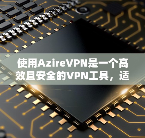 使用AzireVPN是一个高效且安全的VPN工具，适合新手用户。以下是详细的步骤指南，帮助你顺利使用AzireVPN