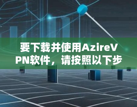 要下载并使用AzireVPN软件，请按照以下步骤操作