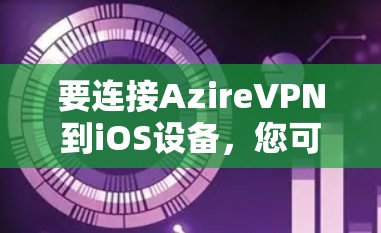 要连接AzireVPN到iOS设备，您可以按照以下步骤进行