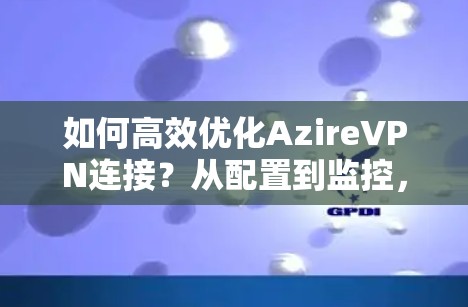 如何高效优化AzireVPN连接？从配置到监控，这些小步骤就能让你的网络连接更顺畅