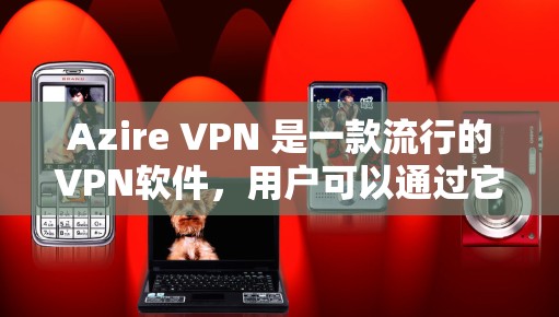 Azire VPN 是一款流行的VPN软件，用户可以通过它访问国外的互联网，同时享受隐私和安全。以下是关于 Azire VPN 的一些关键信息
