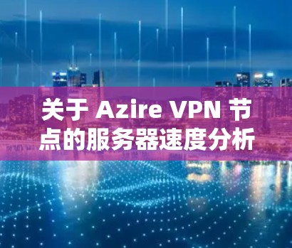 关于 Azire VPN 节点的服务器速度分析，以下是详细的测试结果和解释