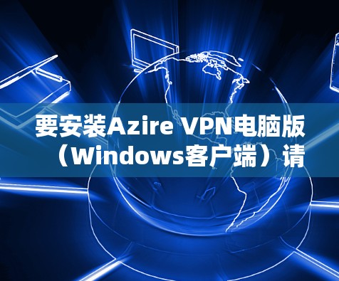 要安装Azire VPN电脑版（Windows客户端）请按照以下步骤操作