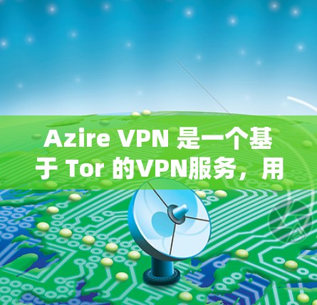 Azire VPN 是一个基于 Tor 的VPN服务，用于访问外部网站。以下是 Azire VPN 安卓版本的设置步骤