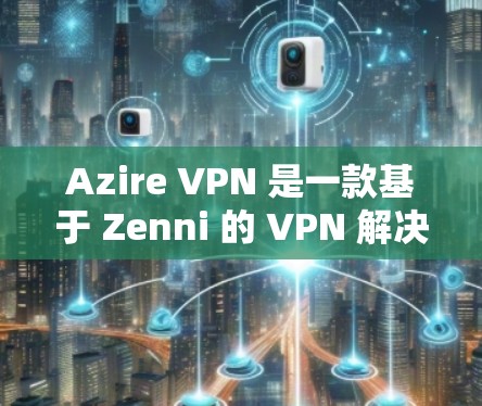 Azire VPN 是一款基于 Zenni 的 VPN 解决方案，旨在提供 secure 的网络连接体验。以下是如何在 Android 中使用 Azire VPN 的详细步骤