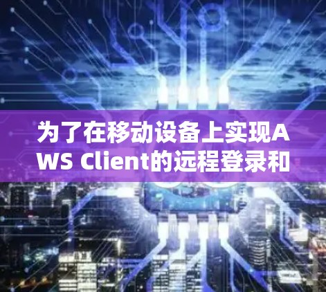 为了在移动设备上实现AWS Client的远程登录和功能访问，可以按照以下步骤进行配置