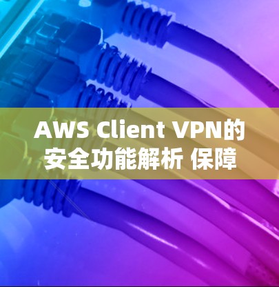AWS Client VPN的安全功能解析 保障云端安全的利器 AWS Client VPN的安全功能解析 保障云端安全的利器