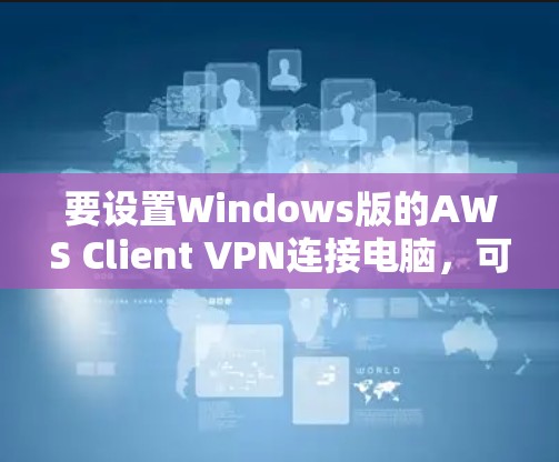 要设置Windows版的AWS Client VPN连接电脑，可以按照以下步骤进行