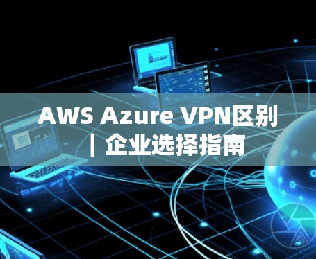 AWS Azure VPN区别｜企业选择指南