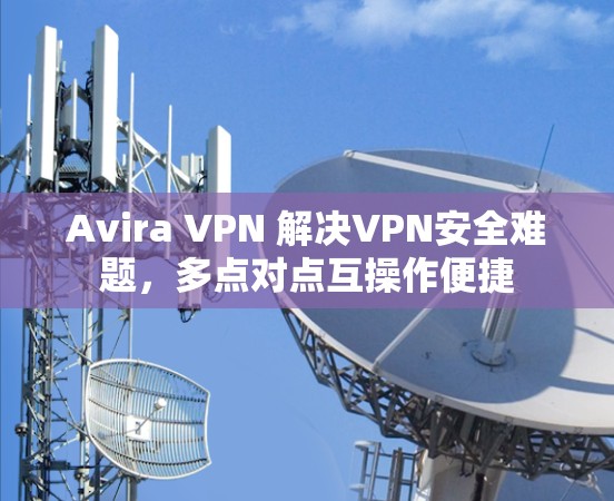 Avira VPN 解决VPN安全难题，多点对点互操作便捷