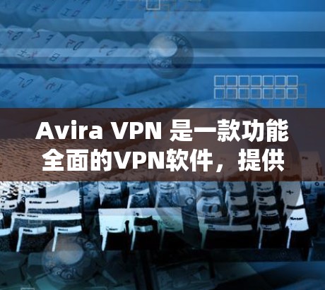 Avira VPN 是一款功能全面的VPN软件，提供多种加密方式、流量控制和内容保护功能，适合需要高安全性的用户。以下是对 Avira VPN 的科学上网功能评测