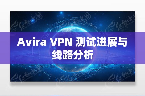 Avira VPN 测试进展与线路分析
