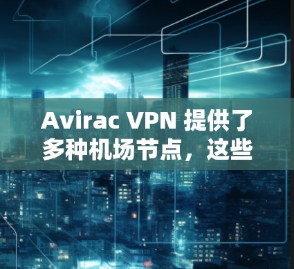 Avirac VPN 提供了多种机场节点，这些节点通常位于全球多个机场，包括美国、欧洲和亚洲地区的机场。以下是Avirac VPN 在这些机场上的节点及其推荐服务
