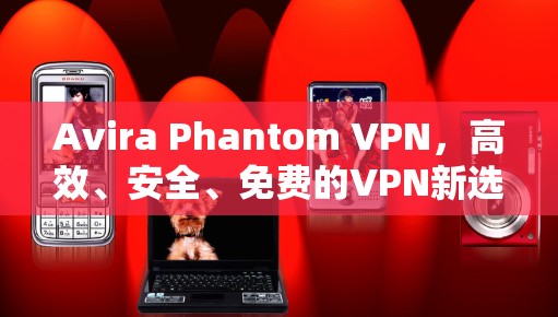 Avira Phantom VPN，高效、安全、免费的VPN新选择