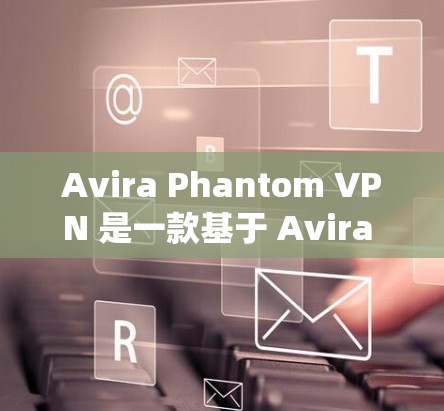 Avira Phantom VPN 是一款基于 Avira 系统的即时VPN服务，以其稳定性和高度的安全性著称。以下是对其综合体验的分析