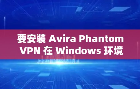 要安装 Avira Phantom VPN 在 Windows 环境中,您可以按照以下步骤操作 要安装 Avira Phantom VPN 在 Windows 环境中,您可以按照以下步骤操作