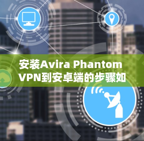 安装Avira Phantom VPN到安卓端的步骤如下 安装Avira Phantom VPN到安卓端的步骤如下